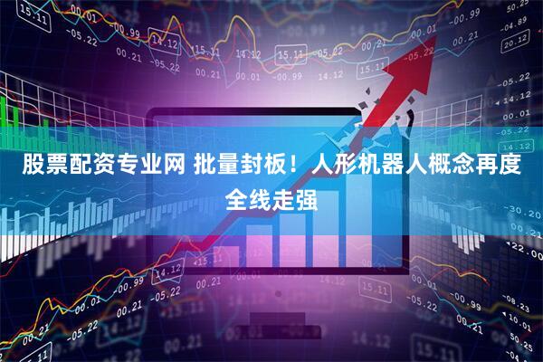 股票配资专业网 批量封板！人形机器人概念再度全线走强