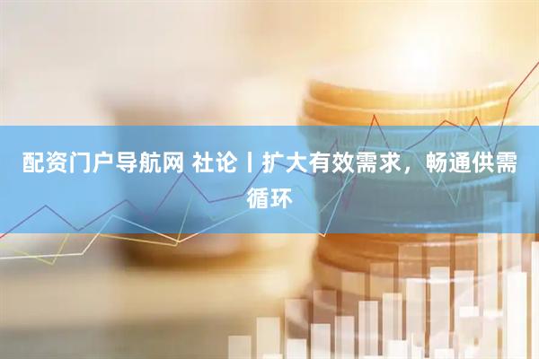 配资门户导航网 社论丨扩大有效需求，畅通供需循环