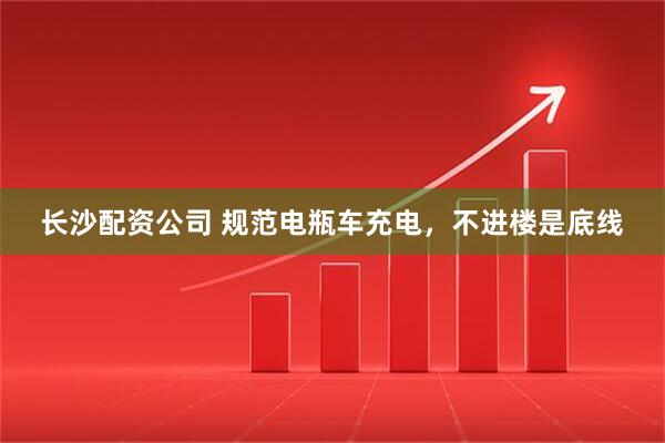 长沙配资公司 规范电瓶车充电，不进楼是底线