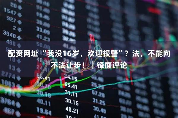 配资网址 “我没16岁，欢迎报警”？法，不能向不法让步！｜锋面评论