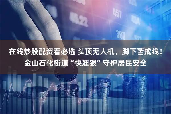 在线炒股配资看必选 头顶无人机，脚下警戒线！金山石化街道“快准狠”守护居民安全