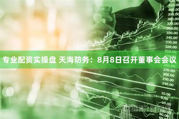 专业配资实操盘 天海防务：8月8日召开董事会会议