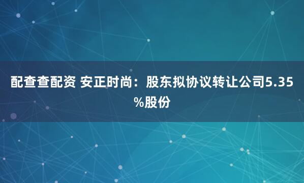 配查查配资 安正时尚：股东拟协议转让公司5.35%股份