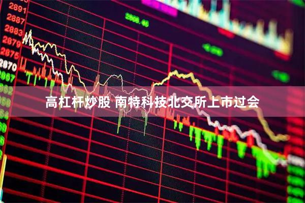 高杠杆炒股 南特科技北交所上市过会