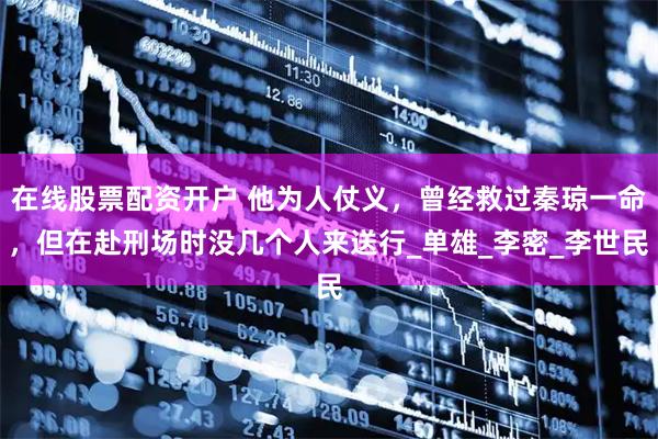 在线股票配资开户 他为人仗义，曾经救过秦琼一命，但在赴刑场时没几个人来送行_单雄_李密_李世民
