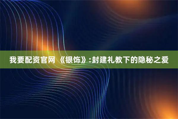 我要配资官网 《银饰》:封建礼教下的隐秘之爱