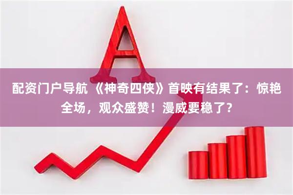 配资门户导航 《神奇四侠》首映有结果了：惊艳全场，观众盛赞！漫威要稳了？