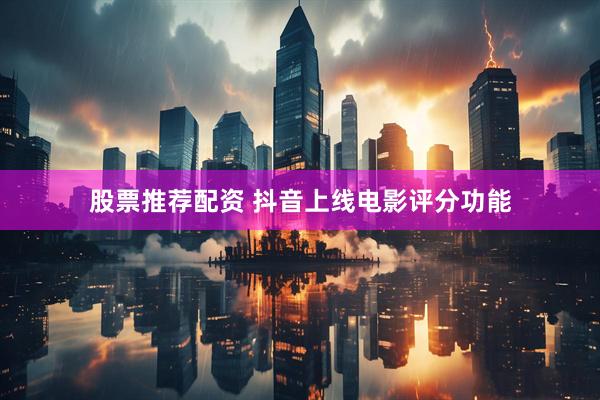 股票推荐配资 抖音上线电影评分功能