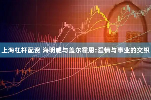 上海杠杆配资 海明威与盖尔霍恩:爱情与事业的交织