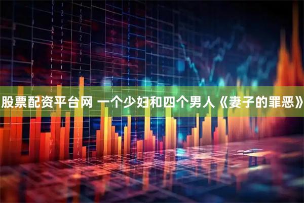 股票配资平台网 一个少妇和四个男人《妻子的罪恶》