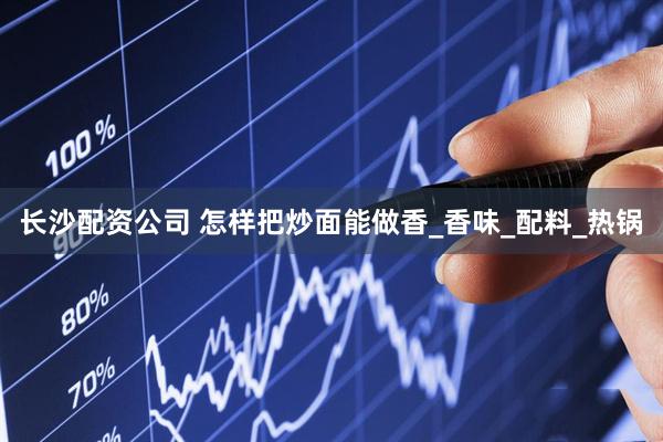 长沙配资公司 怎样把炒面能做香_香味_配料_热锅