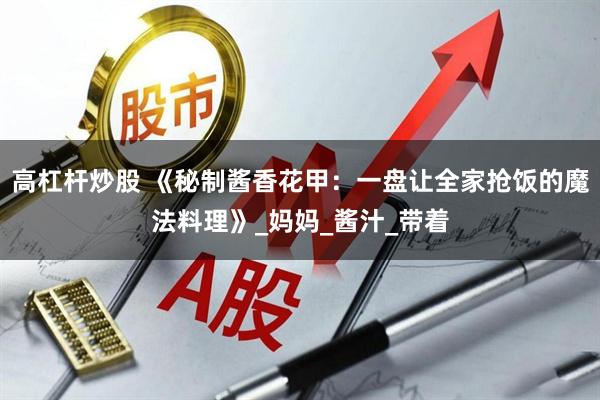 高杠杆炒股 《秘制酱香花甲：一盘让全家抢饭的魔法料理》_妈妈_酱汁_带着