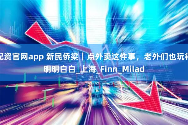 配资官网app 新民侨梁｜点外卖这件事，老外们也玩得明明白白_上海_Finn_Milad