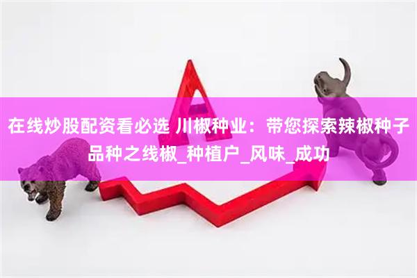 在线炒股配资看必选 川椒种业：带您探索辣椒种子品种之线椒_种植户_风味_成功