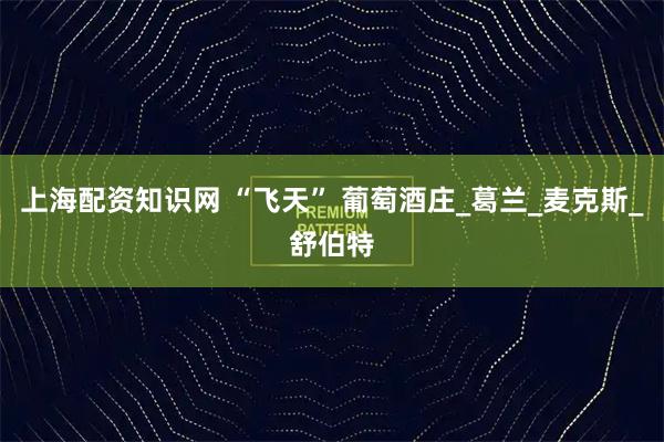 上海配资知识网 “飞天” 葡萄酒庄_葛兰_麦克斯_舒伯特