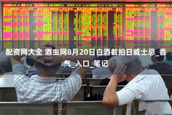 配资网大全 酒虫网8月20日白酒截拍日威士忌_香气_入口_笔记