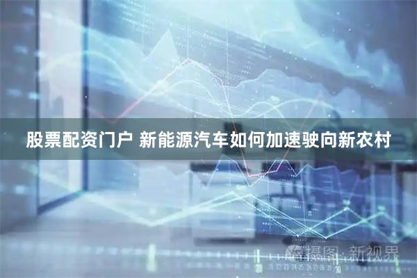 股票配资门户 新能源汽车如何加速驶向新农村