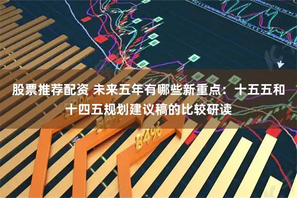 股票推荐配资 未来五年有哪些新重点：十五五和十四五规划建议稿的比较研读