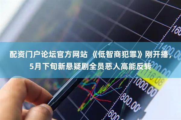 配资门户论坛官方网站 《低智商犯罪》刚开播，5月下旬新悬疑剧全员恶人高能反转