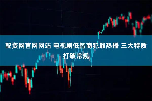 配资网官网网站 电视剧低智商犯罪热播 三大特质打破常规
